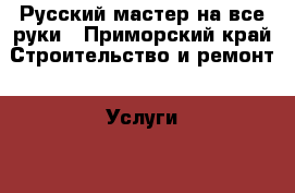 Русский мастер на все руки - Приморский край Строительство и ремонт » Услуги   . Приморский край